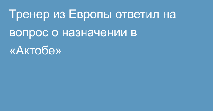 Тренер из Европы ответил на вопрос о назначении в «Актобе»