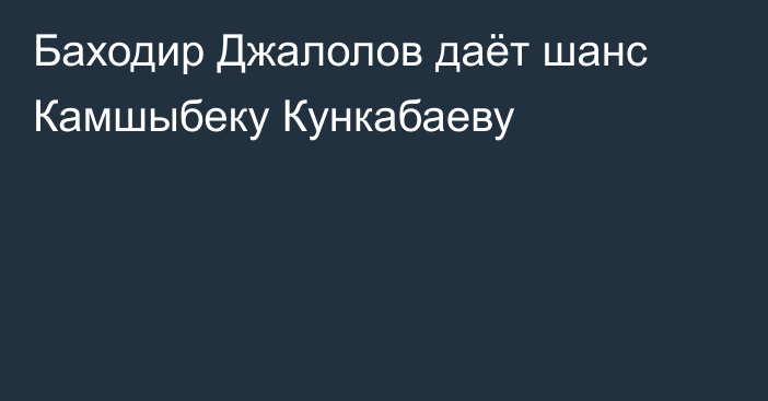 Баходир Джалолов даёт шанс Камшыбеку Кункабаеву