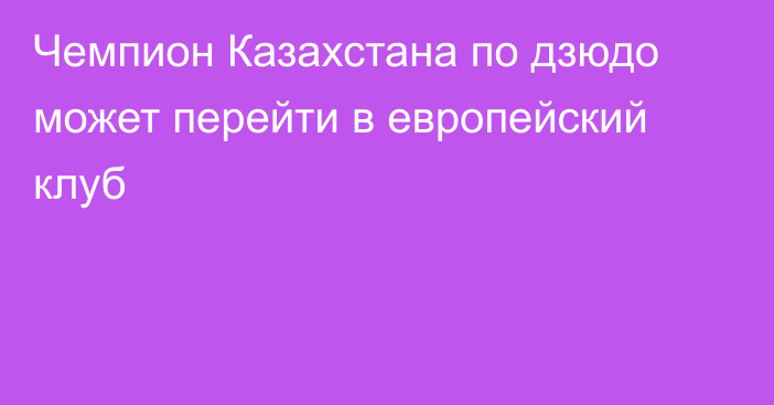 Чемпион Казахстана по дзюдо может перейти в европейский клуб