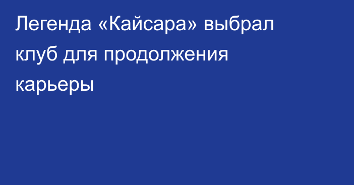 Легенда «Кайсара» выбрал клуб для продолжения карьеры