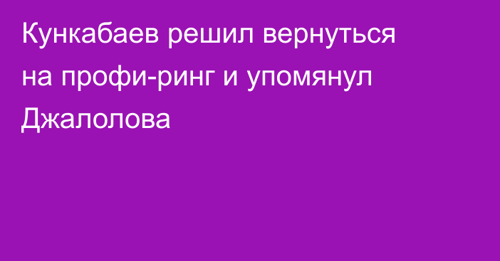 Кункабаев решил вернуться на профи-ринг и упомянул Джалолова