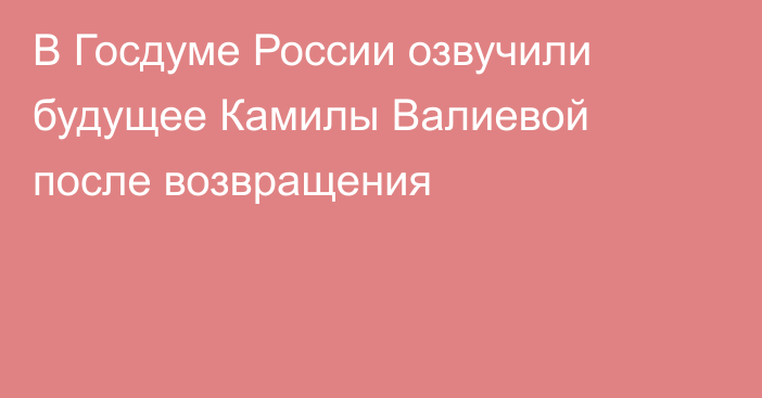 В Госдуме России озвучили будущее Камилы Валиевой после возвращения