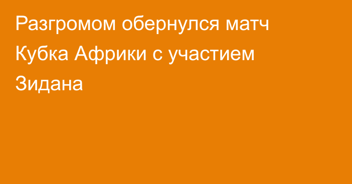 Разгромом обернулся матч Кубка Африки с участием Зидана