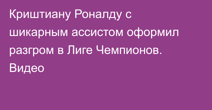 Криштиану Роналду с шикарным ассистом оформил разгром в Лиге Чемпионов. Видео