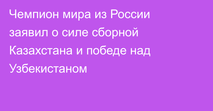 Чемпион мира из России заявил о силе сборной Казахстана и победе над Узбекистаном
