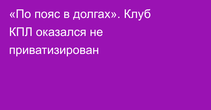 «По пояс в долгах». Клуб КПЛ оказался не приватизирован