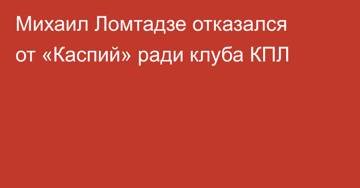 Михаил Ломтадзе отказался от «Каспий» ради клуба КПЛ
