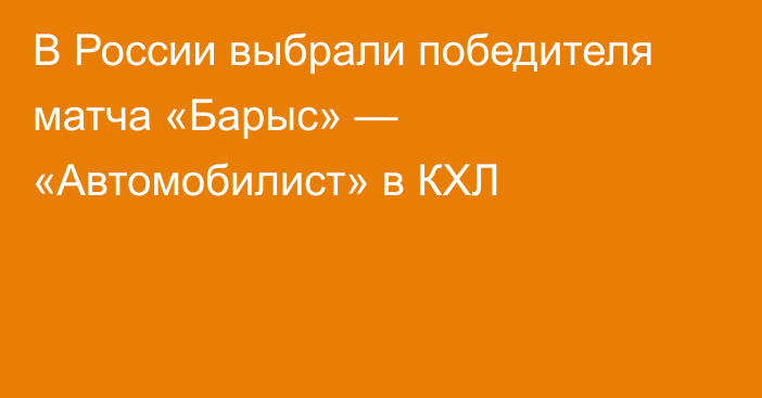 В России выбрали победителя матча «Барыс» — «Автомобилист» в КХЛ