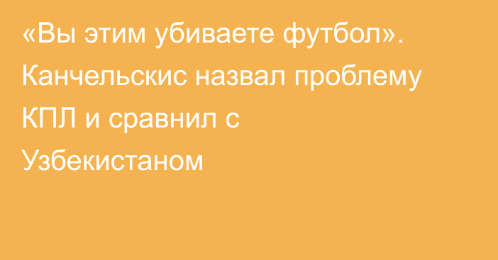 «Вы этим убиваете футбол». Канчельскис назвал проблему КПЛ и сравнил с Узбекистаном