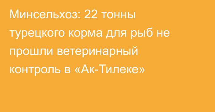 Минсельхоз: 22 тонны турецкого корма для рыб не прошли ветеринарный контроль в «Ак-Тилеке»