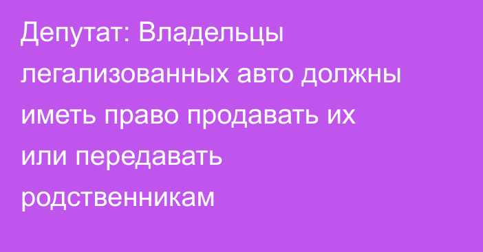 Депутат: Владельцы легализованных авто должны иметь право продавать их или передавать родственникам