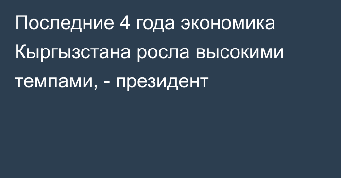 Последние 4 года экономика Кыргызстана росла высокими темпами, -  президент