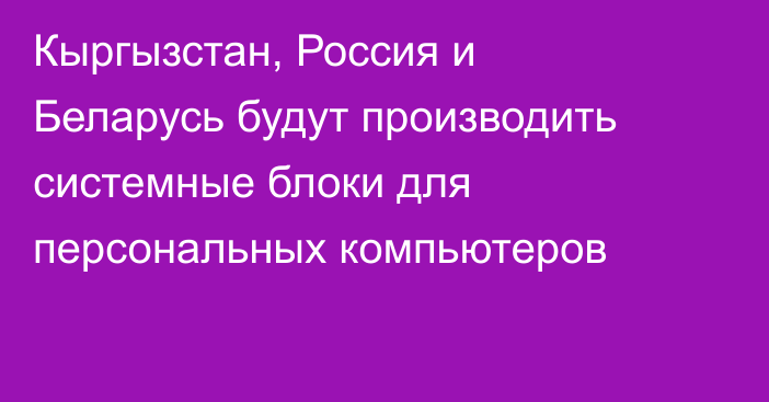 Кыргызстан, Россия и Беларусь будут производить системные блоки для персональных компьютеров