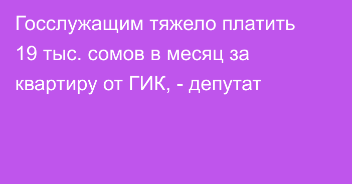 Госслужащим тяжело платить 19 тыс. сомов в месяц за квартиру от ГИК, - депутат