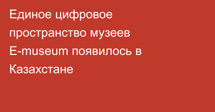 Единое цифровое пространство музеев E-museum появилось в Казахстане