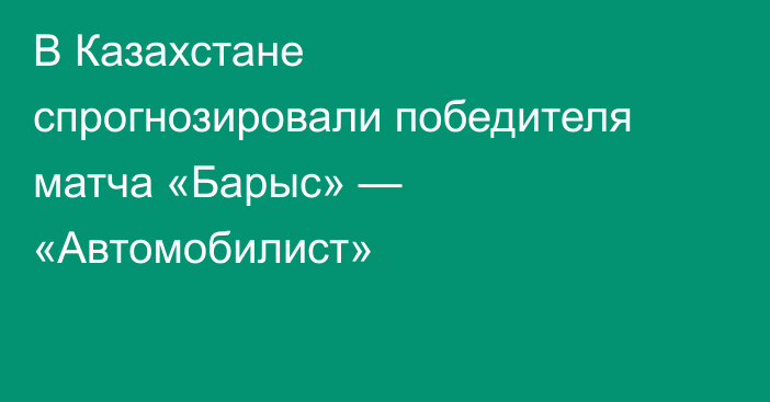 В Казахстане спрогнозировали победителя матча «Барыс» — «Автомобилист»