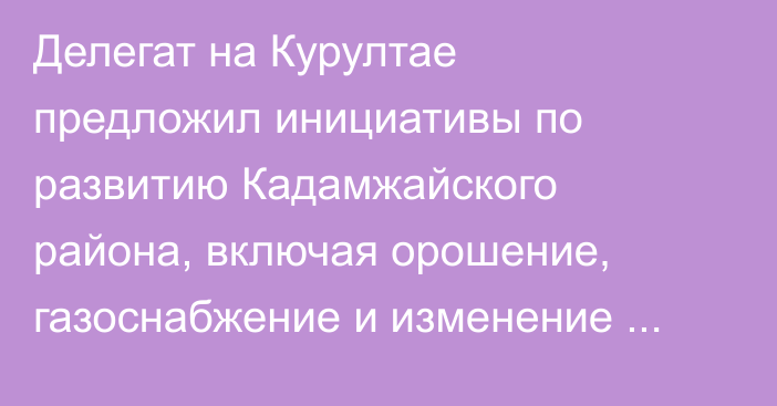 Делегат на Курултае предложил инициативы по развитию Кадамжайского района, включая орошение, газоснабжение и изменение статуса заповедника