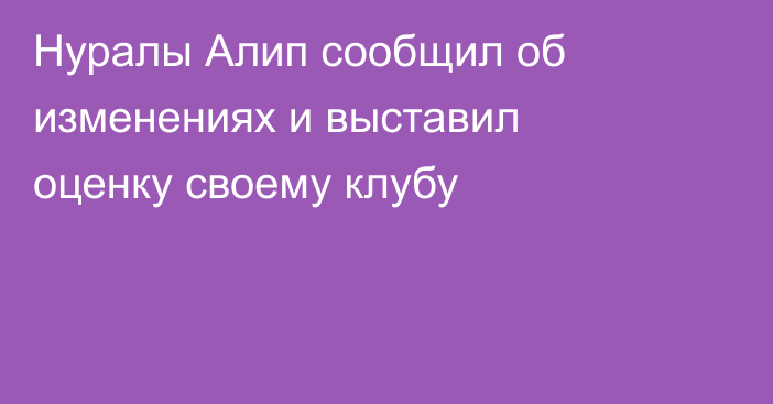 Нуралы Алип сообщил об изменениях и выставил оценку своему клубу