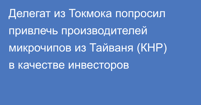 Делегат из Токмока попросил привлечь производителей микрочипов из Тайваня (КНР) в качестве инвесторов
