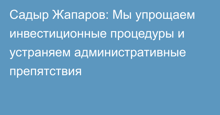 Садыр Жапаров: Мы упрощаем инвестиционные процедуры и устраняем административные препятствия