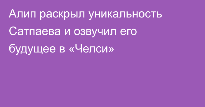 Алип раскрыл уникальность Сатпаева и озвучил его будущее в «Челси»