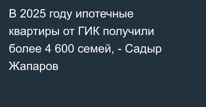 В 2025 году ипотечные квартиры от ГИК получили более 4 600 семей, - Садыр Жапаров