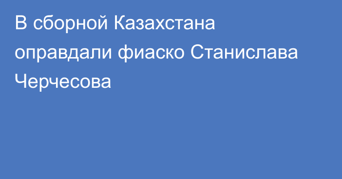 В сборной Казахстана оправдали фиаско Станислава Черчесова