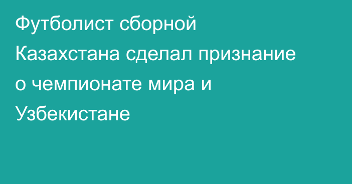 Футболист сборной Казахстана сделал признание о чемпионате мира и Узбекистане