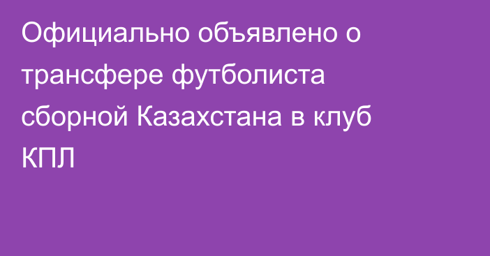 Официально объявлено о трансфере футболиста сборной Казахстана в клуб КПЛ