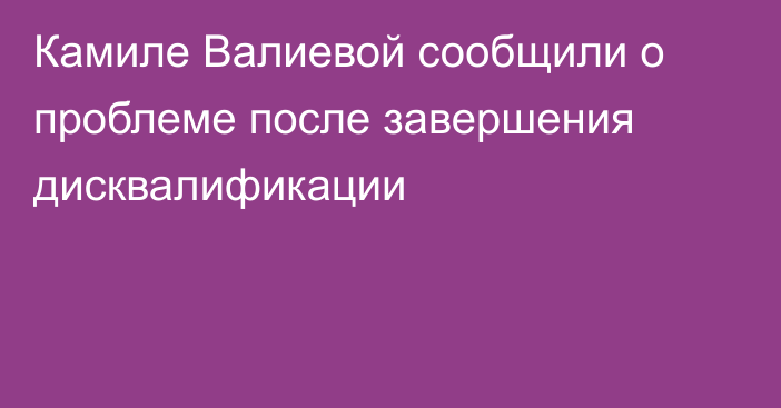 Камиле Валиевой сообщили о проблеме после завершения дисквалификации