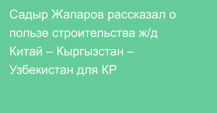 Садыр Жапаров рассказал о пользе строительства ж/д Китай – Кыргызстан – Узбекистан для КР