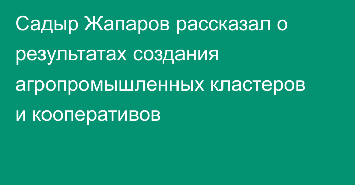 Садыр Жапаров рассказал о результатах создания агропромышленных кластеров и кооперативов