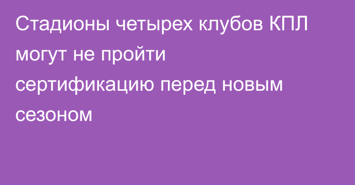 Стадионы четырех клубов КПЛ могут не пройти сертификацию перед новым сезоном