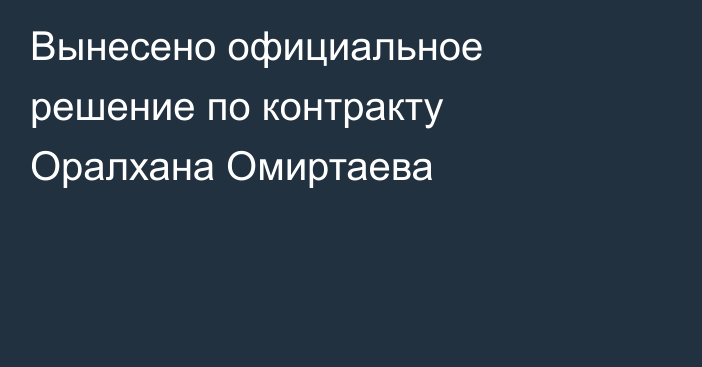 Вынесено официальное решение по контракту Оралхана Омиртаева