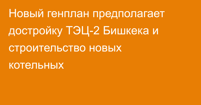 Новый генплан предполагает достройку ТЭЦ-2 Бишкека и строительство новых котельных