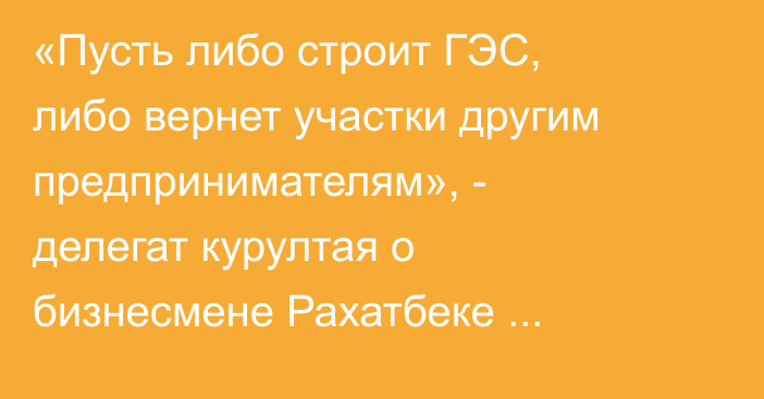 «Пусть либо строит ГЭС, либо вернет участки другим предпринимателям», - делегат курултая о бизнесмене Рахатбеке Ирсалиеве
