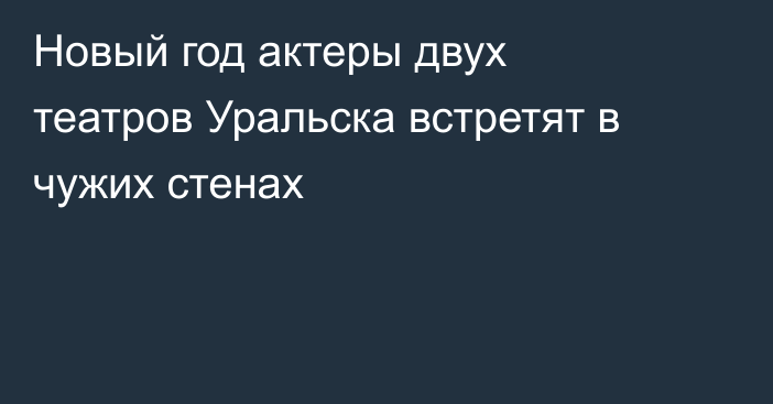 Новый год актеры двух театров Уральска встретят в чужих стенах