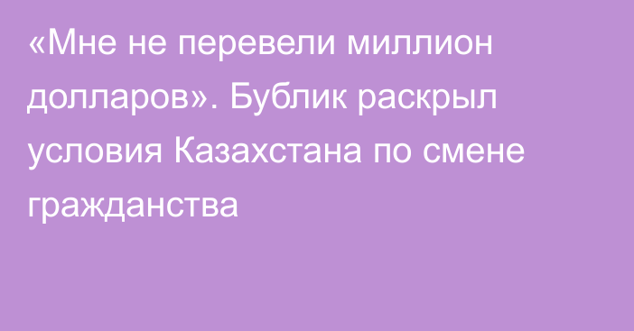 «Мне не перевели миллион долларов». Бублик раскрыл условия Казахстана по смене гражданства