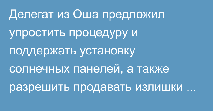 Делегат из Оша предложил упростить процедуру и поддержать установку солнечных панелей, а также разрешить продавать излишки энергии государству