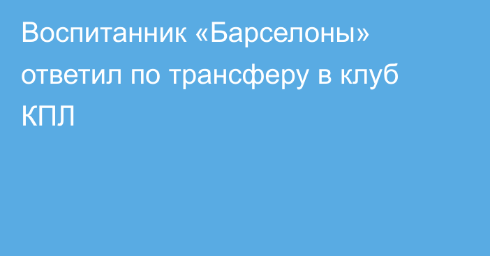 Воспитанник «Барселоны» ответил по трансферу в клуб КПЛ