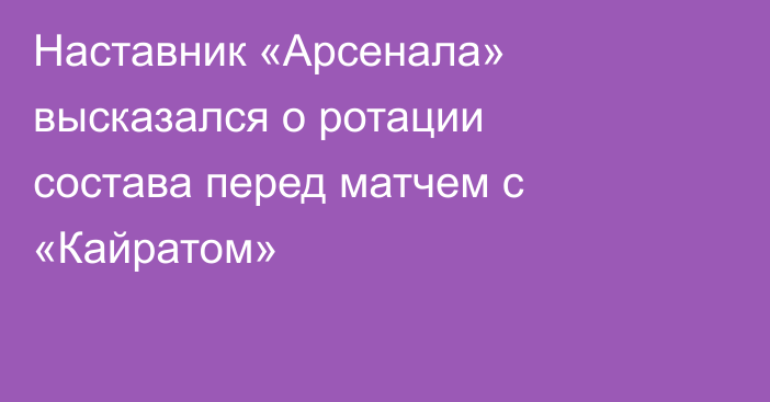 Наставник «Арсенала» высказался о ротации состава перед матчем с «Кайратом»