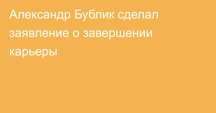 Александр Бублик сделал заявление о завершении карьеры