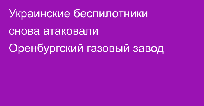 Украинские беспилотники снова атаковали Оренбургский газовый завод