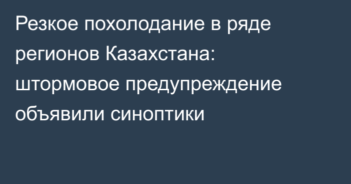 Резкое похолодание в ряде регионов Казахстана: штормовое предупреждение объявили синоптики
