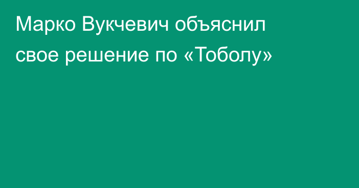 Марко Вукчевич объяснил свое решение по «Тоболу»