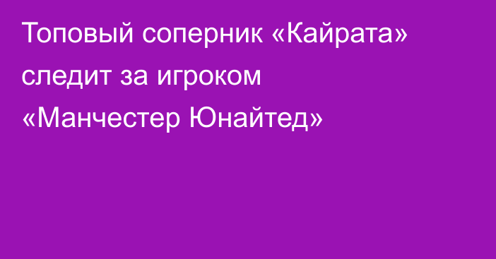 Топовый соперник «Кайрата» следит за игроком «Манчестер Юнайтед»