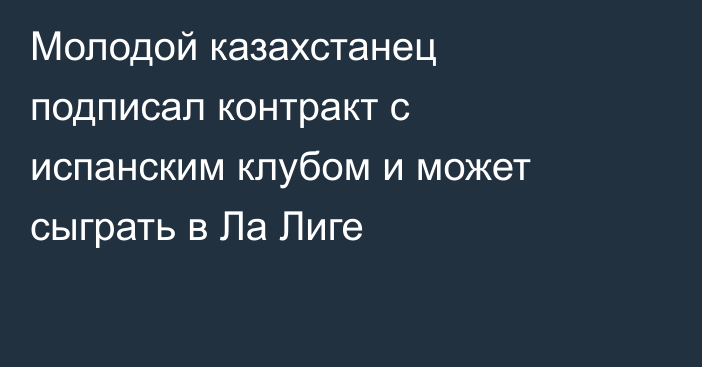 Молодой казахстанец подписал контракт с испанским клубом и может сыграть в Ла Лиге