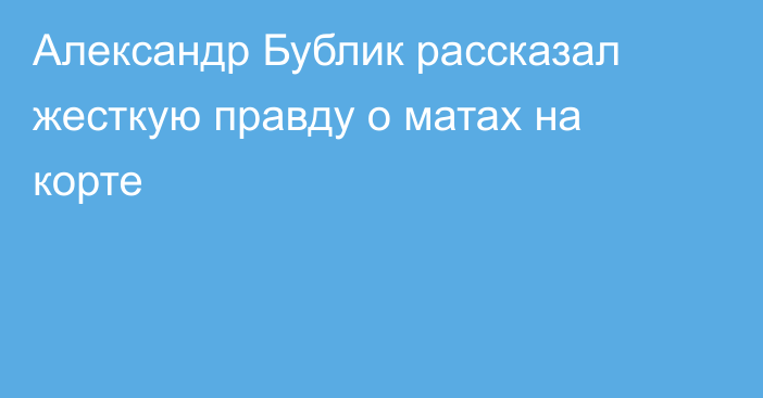 Александр Бублик рассказал жесткую правду о матах на корте