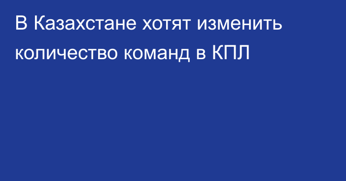 В Казахстане хотят изменить количество команд в КПЛ