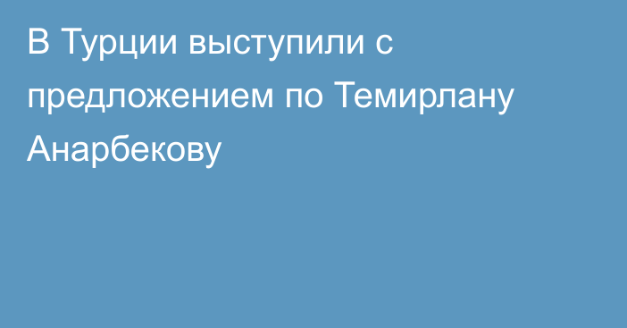 В Турции выступили с предложением по Темирлану Анарбекову